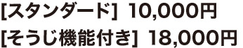 [スタンダード] 10,000円 [そうじ機能付き] 18,000円