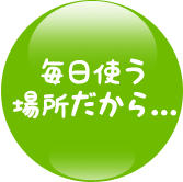 毎日使う場所だから...